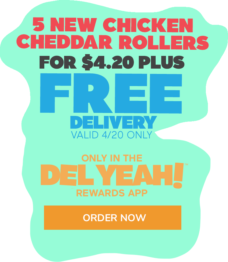 5 New Chicken Cheddar Rollers for $4.20 Plus Free Delivery Valid 4/20 Only. Only in the Del Yeah! Rewards App. Click here to order now.